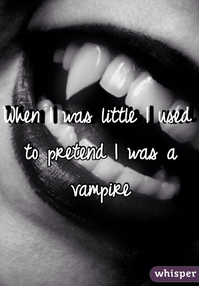 When I was little I used to pretend I was a vampire