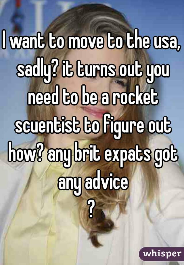 I want to move to the usa, sadly? it turns out you need to be a rocket scuentist to figure out how? any brit expats got any advice
?