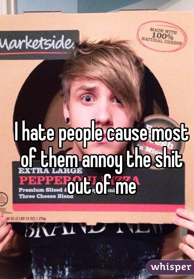 I hate people cause most of them annoy the shit out of me