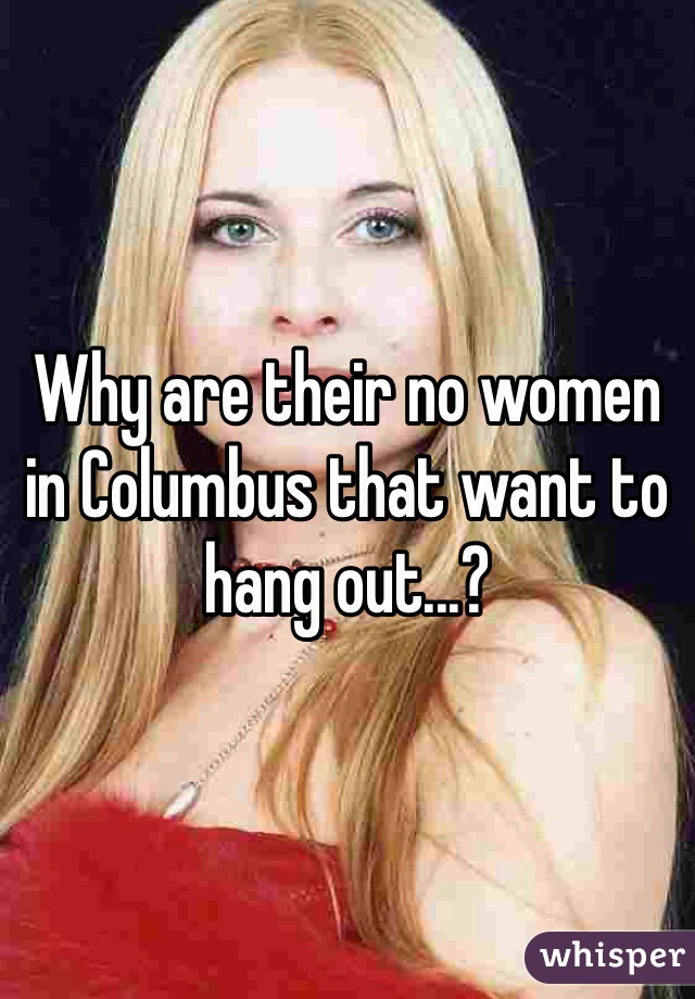 Why are their no women in Columbus that want to hang out...?