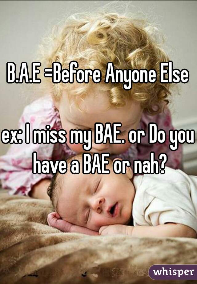 B.A.E =Before Anyone Else

ex: I miss my BAE. or Do you have a BAE or nah?