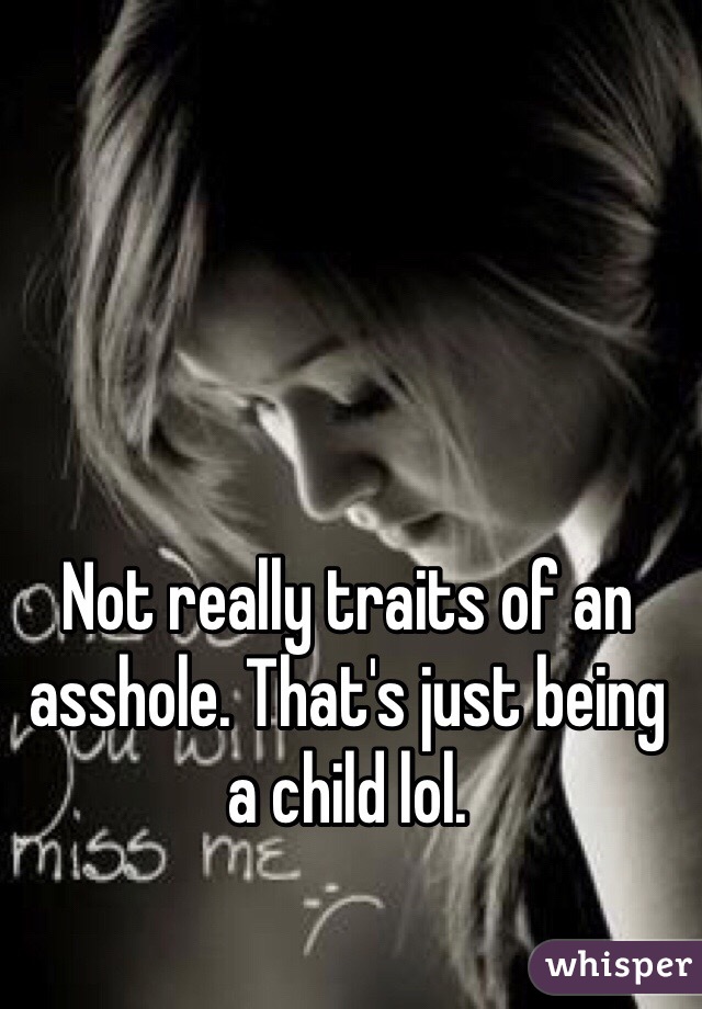 Not really traits of an asshole. That's just being a child lol. 