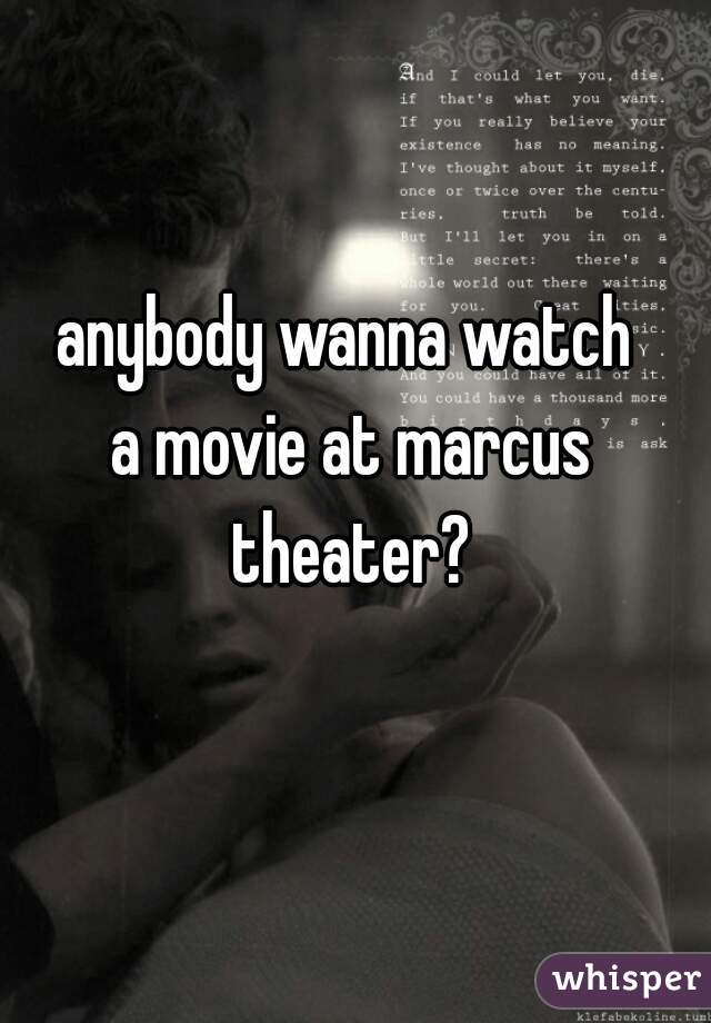 anybody wanna watch 
a movie at marcus theater? 
