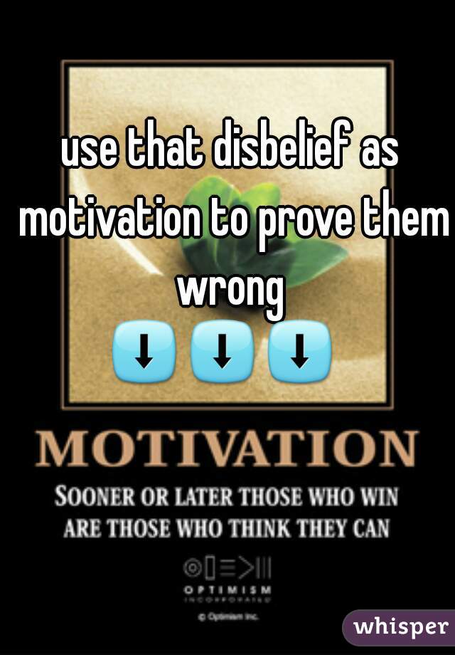 use that disbelief as motivation to prove them wrong 
⬇⬇⬇  