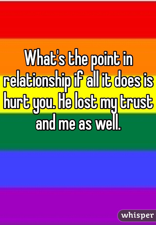 What's the point in relationship if all it does is hurt you. He lost my trust and me as well. 