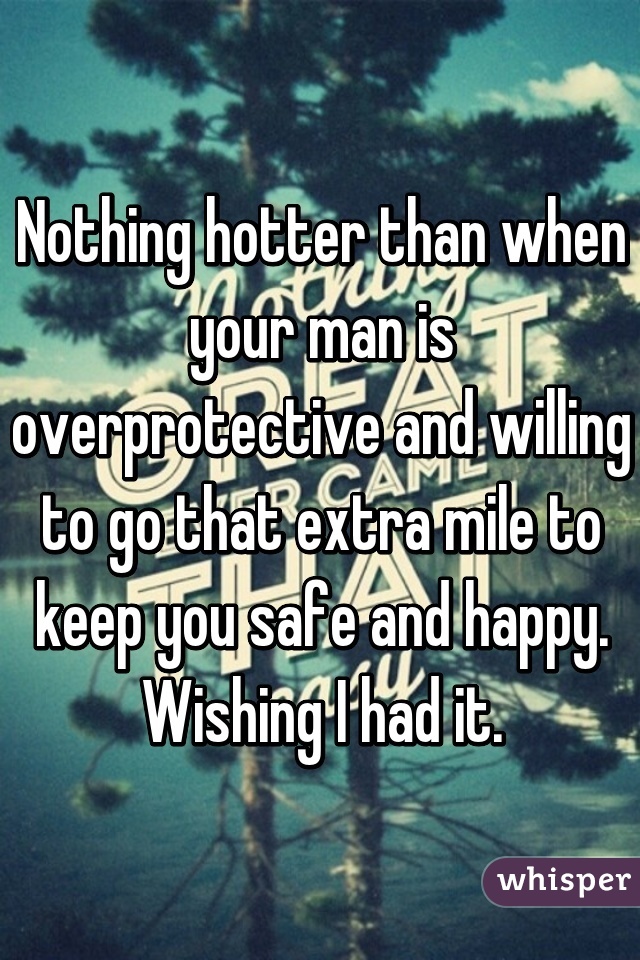 Nothing hotter than when your man is overprotective and willing to go that extra mile to keep you safe and happy. Wishing I had it.