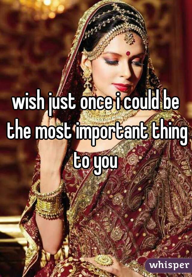 wish just once i could be the most important thing to you 