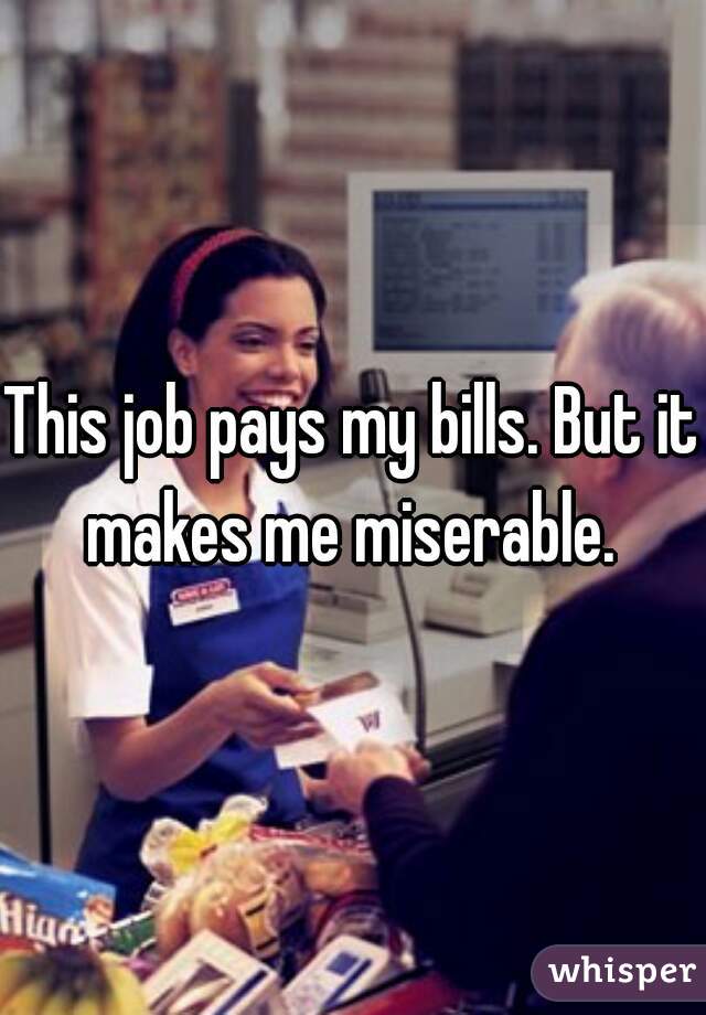 This job pays my bills. But it makes me miserable. 