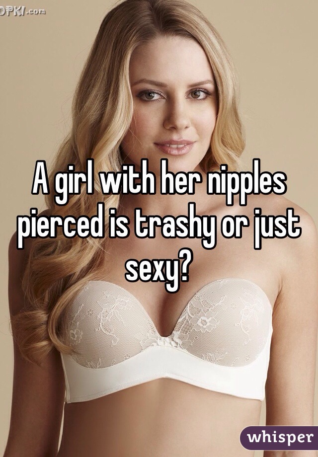 A girl with her nipples pierced is trashy or just sexy?