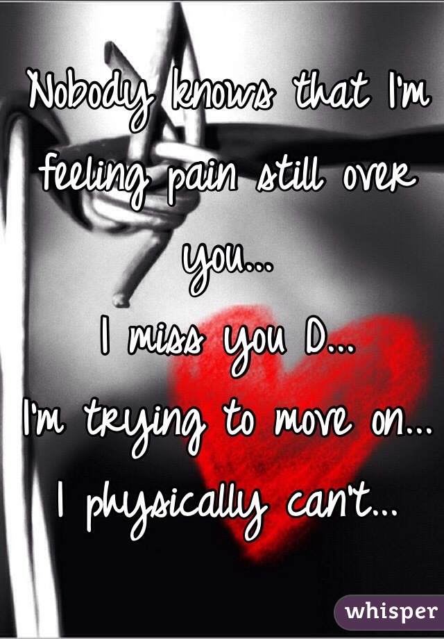 Nobody knows that I'm feeling pain still over you...
I miss you D...
I'm trying to move on...
I physically can't...
