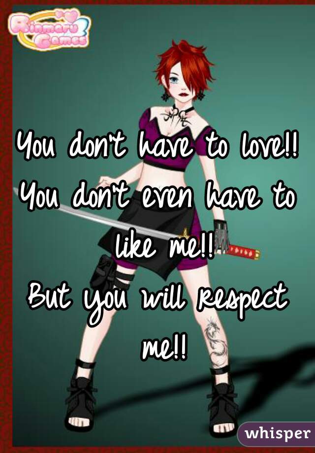 You don't have to love!!
You don't even have to like me!!
But you will respect me!!