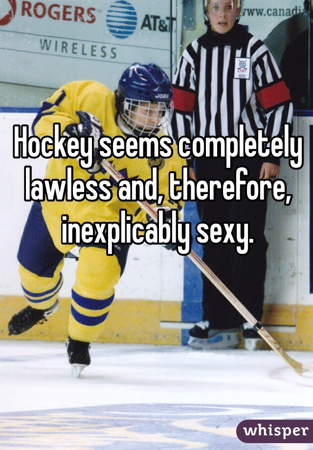 Hockey seems completely lawless and, therefore, inexplicably sexy.