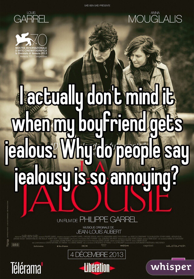 I actually don't mind it when my boyfriend gets jealous. Why do people say jealousy is so annoying?