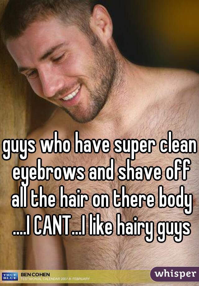 guys who have super clean eyebrows and shave off all the hair on there body ....I CANT...I like hairy guys