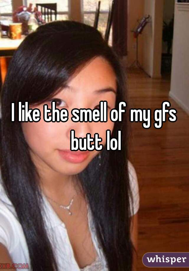 I like the smell of my gfs butt lol