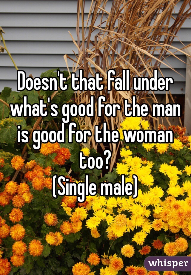 Doesn't that fall under what's good for the man is good for the woman too?
(Single male)