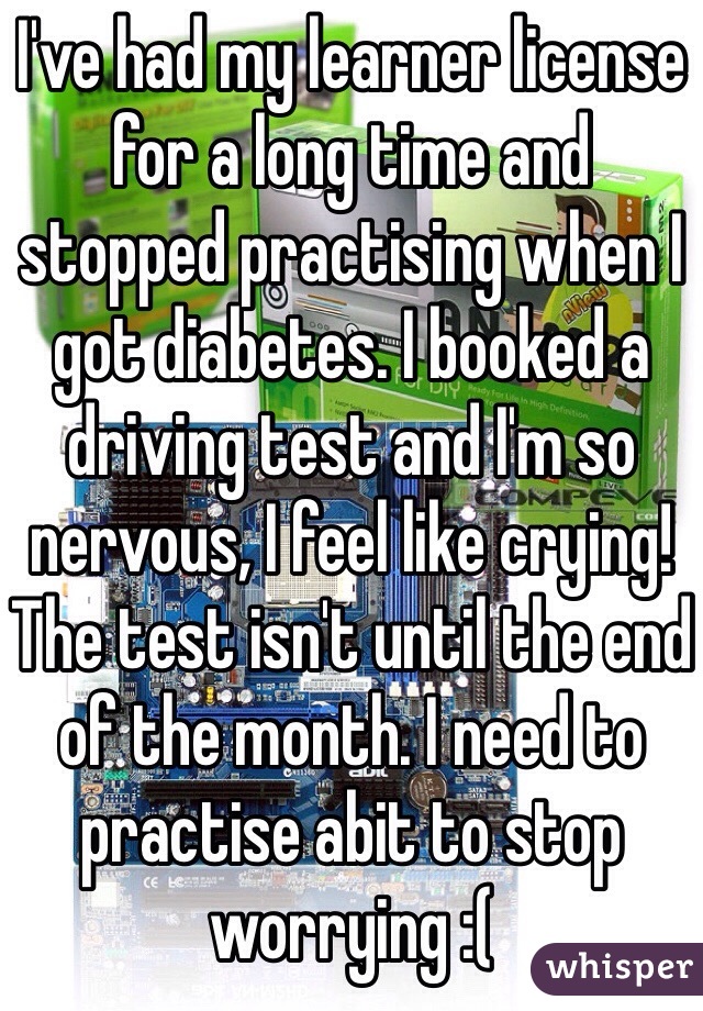 I've had my learner license for a long time and stopped practising when I got diabetes. I booked a driving test and I'm so nervous, I feel like crying! The test isn't until the end of the month. I need to practise abit to stop worrying :(