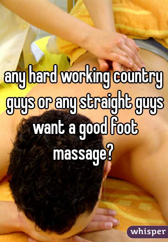 any hard working country guys or any straight guys want a good foot massage? 