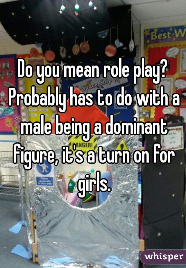 Do you mean role play? Probably has to do with a male being a dominant figure, it's a turn on for girls.