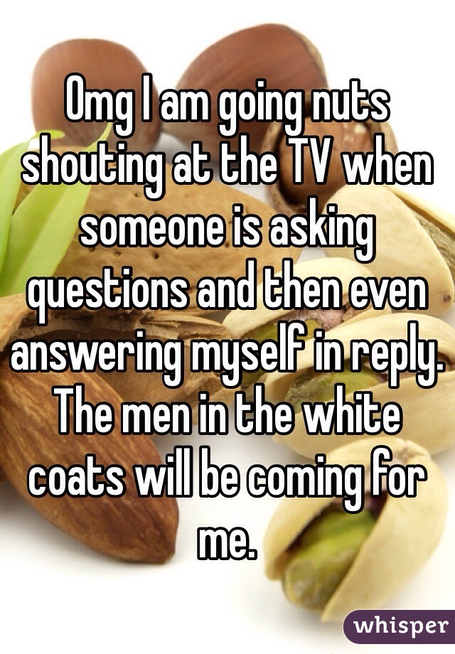 Omg I am going nuts shouting at the TV when someone is asking questions and then even answering myself in reply. The men in the white coats will be coming for me. 