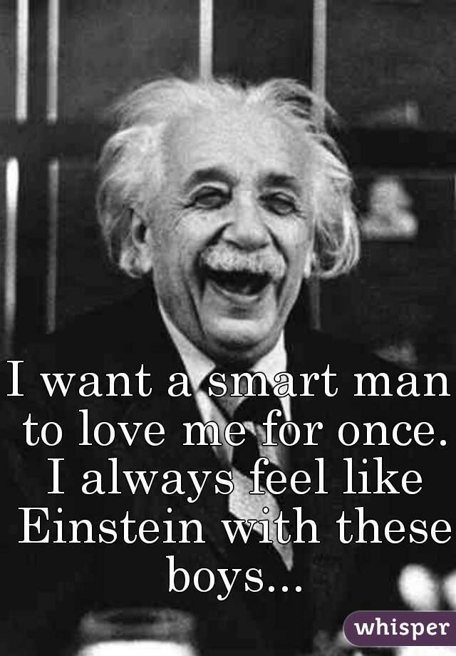 I want a smart man to love me for once. I always feel like Einstein with these boys...