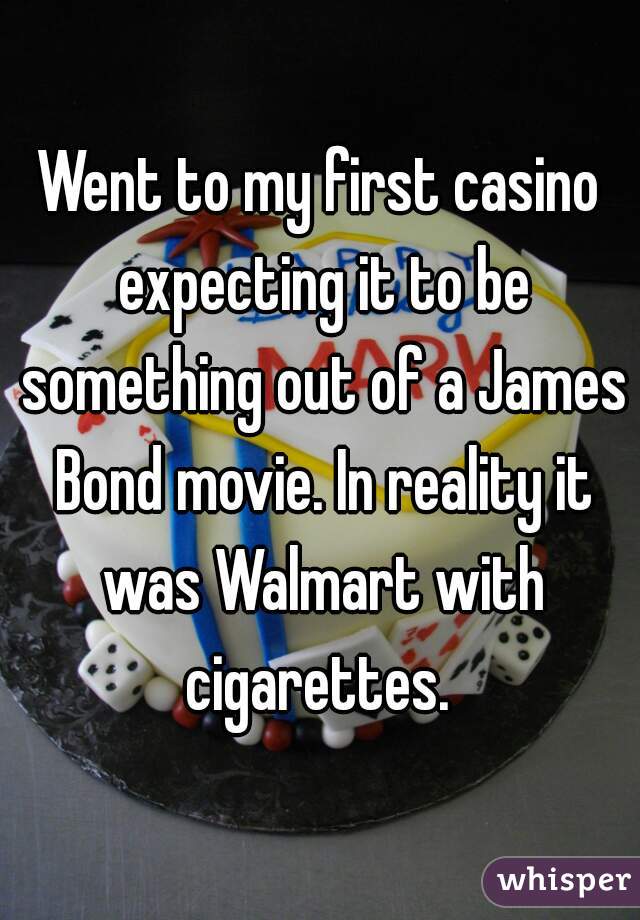 Went to my first casino expecting it to be something out of a James Bond movie. In reality it was Walmart with cigarettes. 