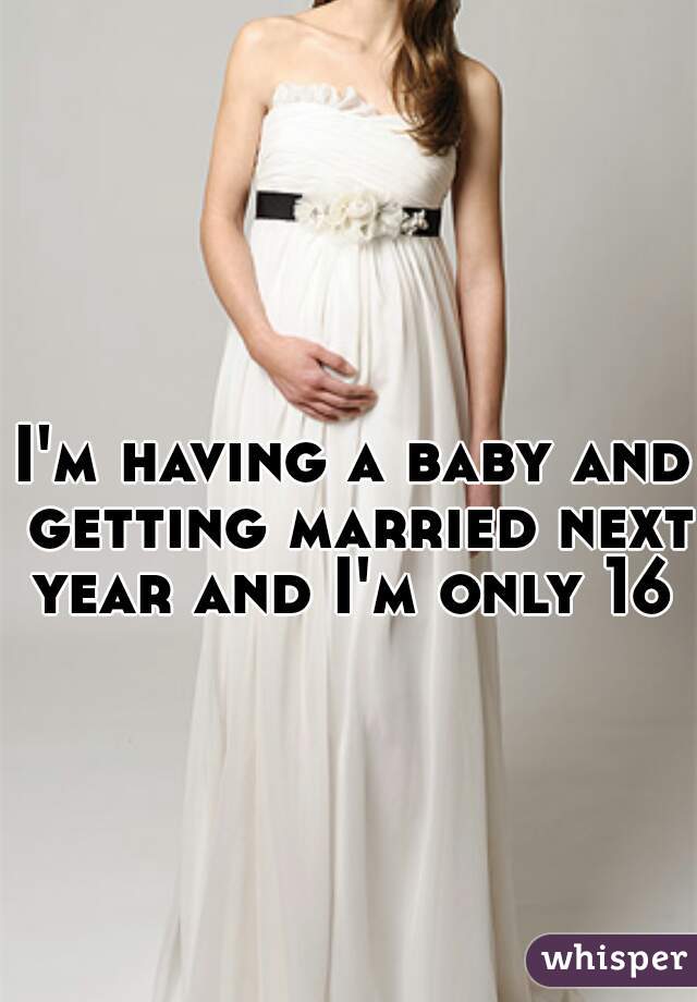 I'm having a baby and getting married next year and I'm only 16 