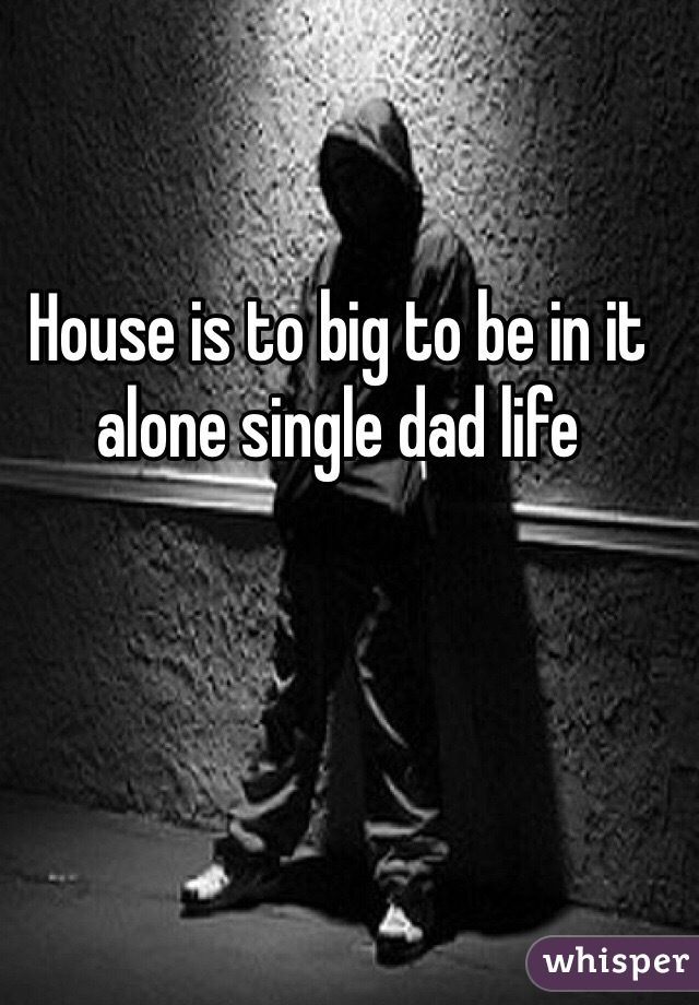 House is to big to be in it alone single dad life 