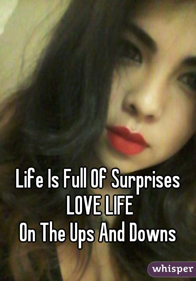 Life Is Full Of Surprises 
LOVE LIFE
On The Ups And Downs 