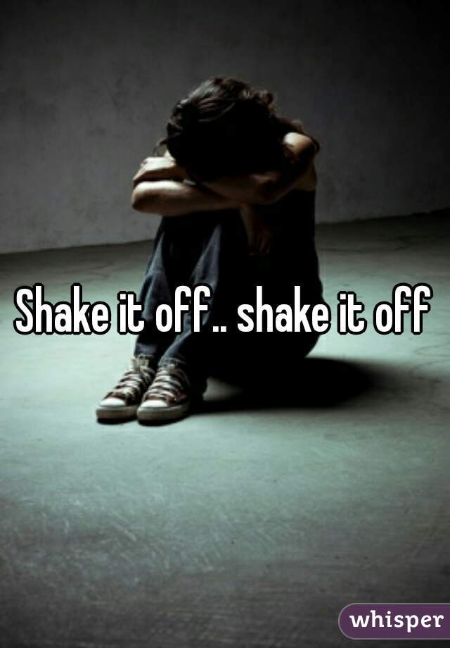 Shake it off.. shake it off