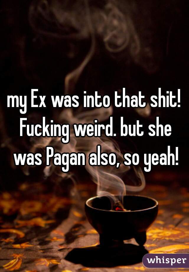 my Ex was into that shit! Fucking weird. but she was Pagan also, so yeah!