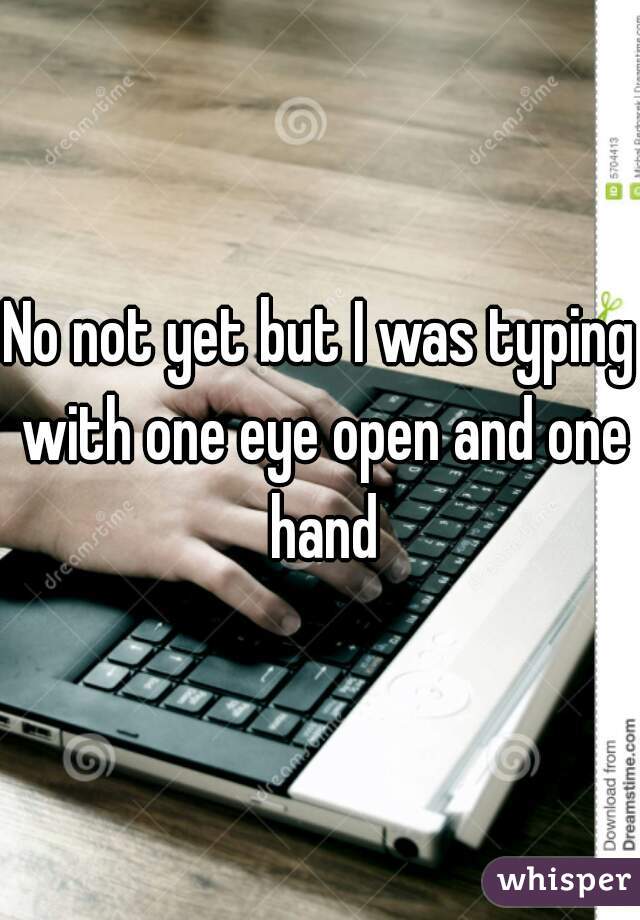 No not yet but I was typing with one eye open and one hand