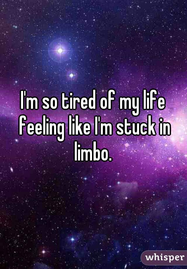 I'm so tired of my life feeling like I'm stuck in limbo. 