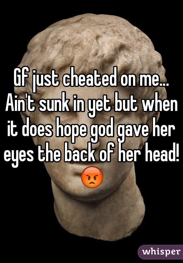 Gf just cheated on me... Ain't sunk in yet but when it does hope god gave her eyes the back of her head! 😡