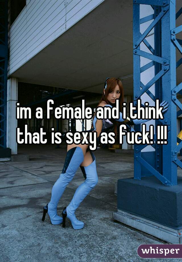 im a female and i think that is sexy as fuck! !!!