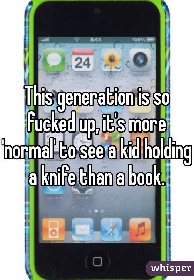 This generation is so fucked up, it's more 'normal' to see a kid holding a knife than a book. 