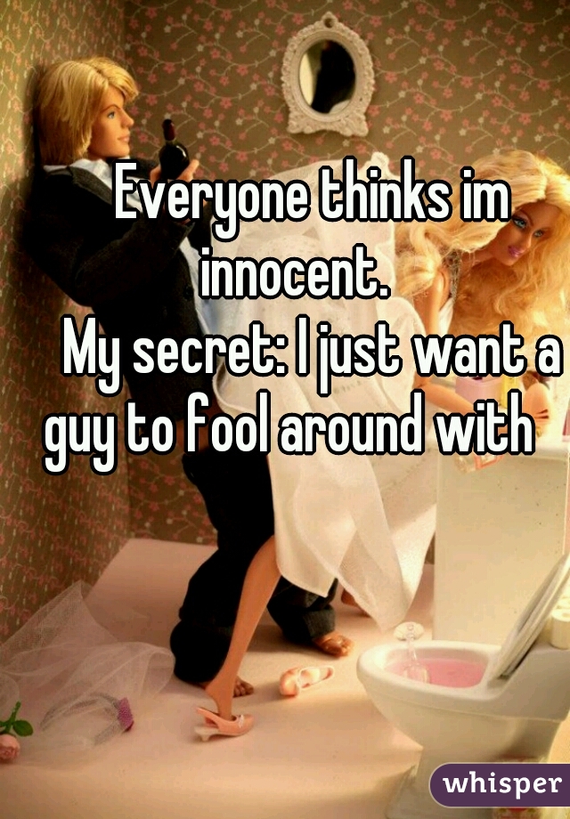 Everyone thinks im innocent.    

My secret: I just want a guy to fool around with     