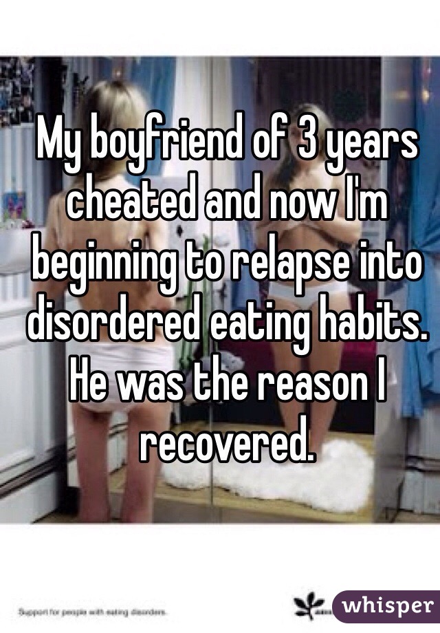 My boyfriend of 3 years cheated and now I'm beginning to relapse into disordered eating habits. He was the reason I recovered. 