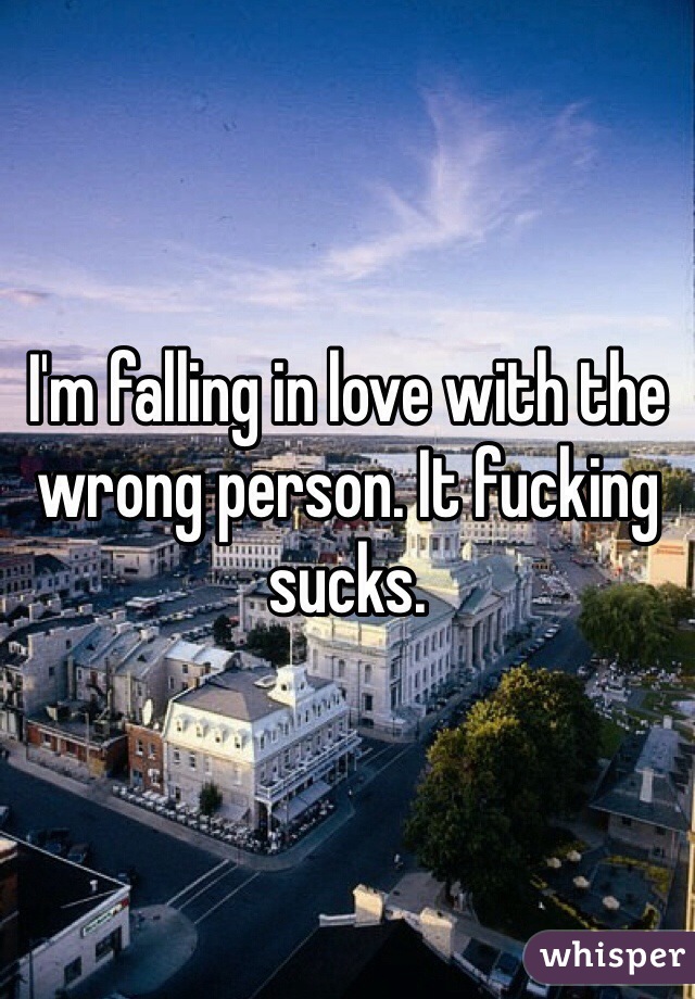 I'm falling in love with the wrong person. It fucking sucks.