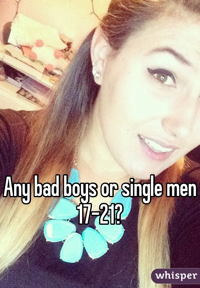 Any bad boys or single men 17-21? 