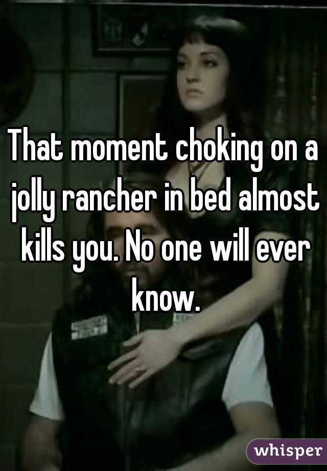 That moment choking on a jolly rancher in bed almost kills you. No one will ever know.