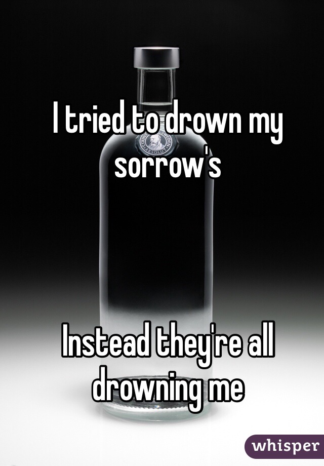 I tried to drown my sorrow's



Instead they're all drowning me