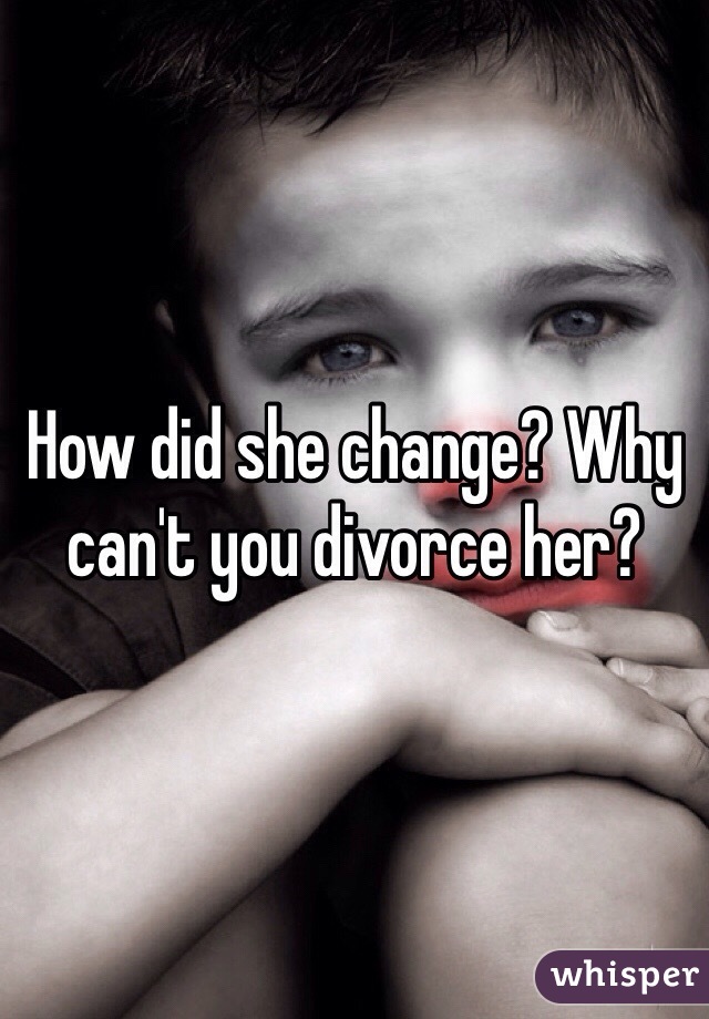 How did she change? Why can't you divorce her?