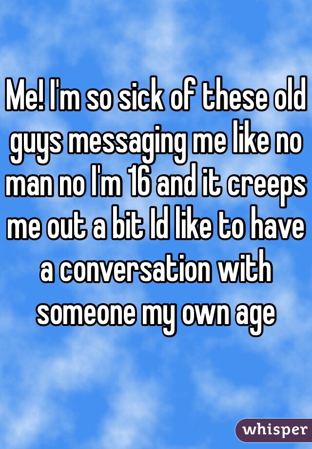 Me! I'm so sick of these old guys messaging me like no man no I'm 16 and it creeps me out a bit Id like to have a conversation with someone my own age 