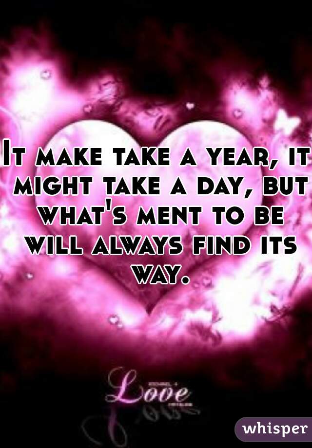 It make take a year, it might take a day, but what's ment to be will always find its way.