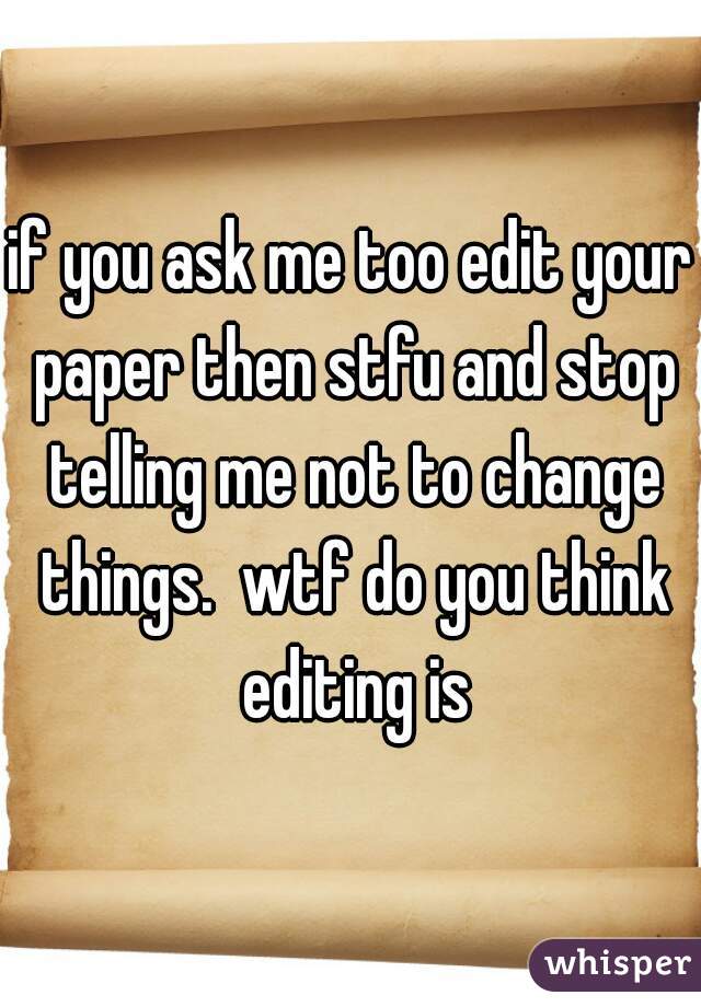 if you ask me too edit your paper then stfu and stop telling me not to change things.  wtf do you think editing is