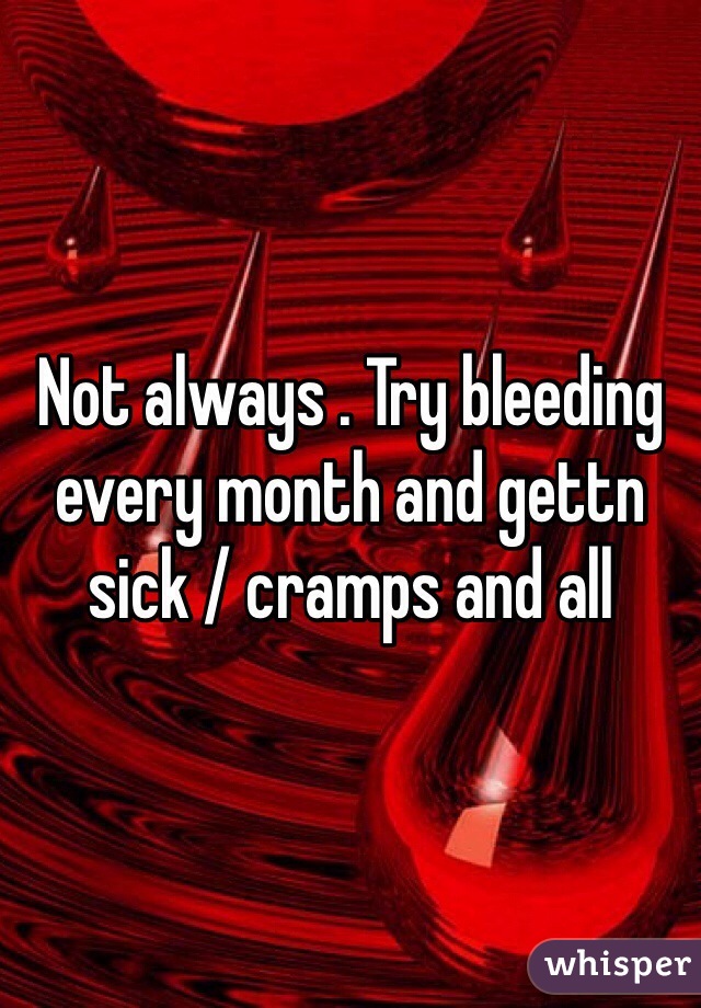 Not always . Try bleeding every month and gettn sick / cramps and all