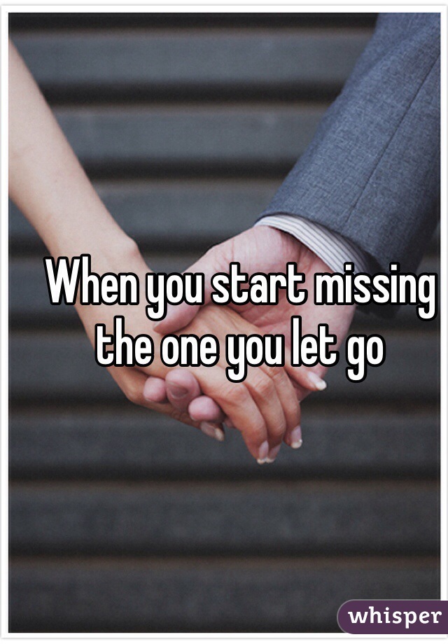 When you start missing the one you let go 