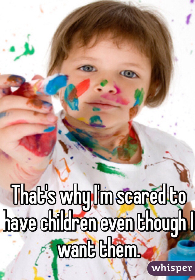 That's why I'm scared to have children even though I want them. 
