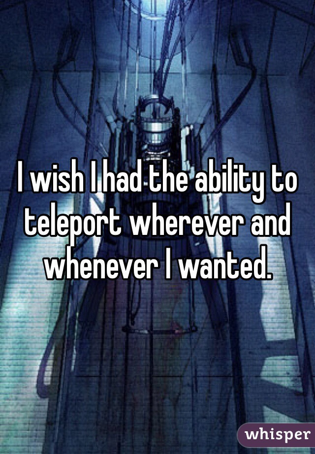 I wish I had the ability to teleport wherever and whenever I wanted. 